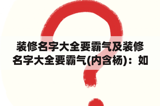 装修名字大全要霸气及装修名字大全要霸气(内含杨)：如何起一个独具匠心、彰显霸气的装修公司名字？