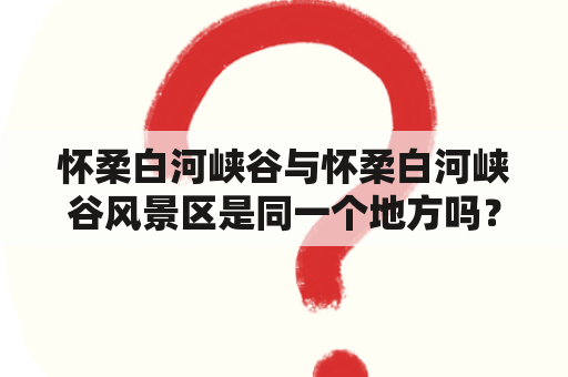 怀柔白河峡谷与怀柔白河峡谷风景区是同一个地方吗？