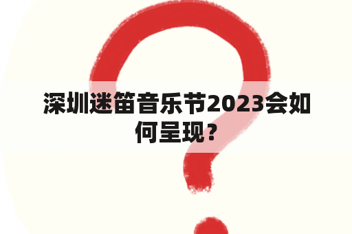 深圳迷笛音乐节2023会如何呈现？