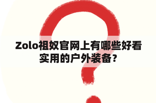 Zolo祖奴官网上有哪些好看实用的户外装备？