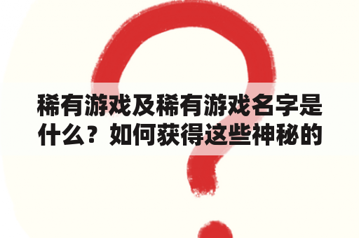 稀有游戏及稀有游戏名字是什么？如何获得这些神秘的游戏？