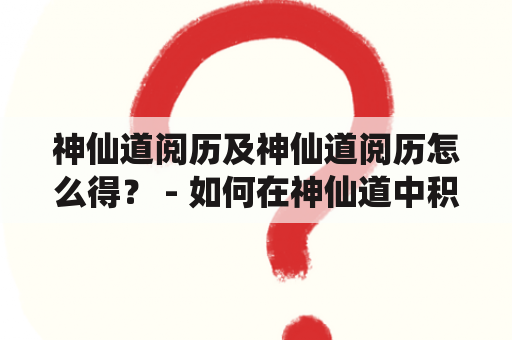 神仙道阅历及神仙道阅历怎么得？ - 如何在神仙道中积累阅历？