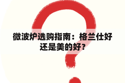 微波炉选购指南：格兰仕好还是美的好？