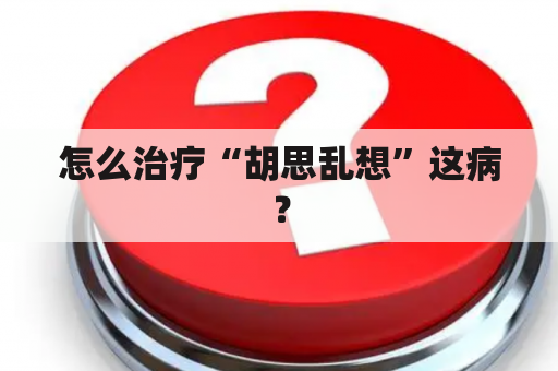 怎么治疗“胡思乱想”这病？