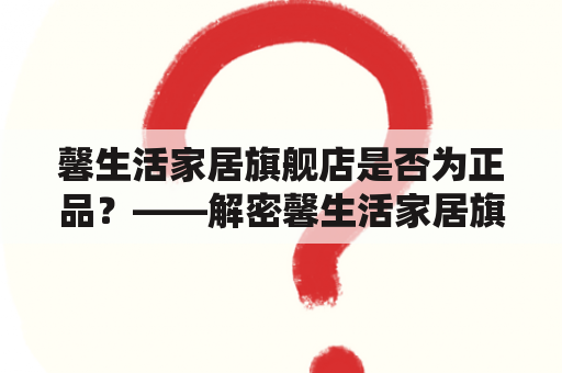 馨生活家居旗舰店是否为正品？——解密馨生活家居旗舰店的真假