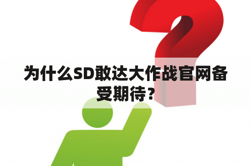 为什么SD敢达大作战官网备受期待？