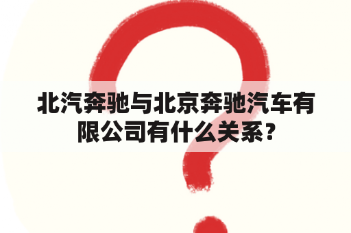 北汽奔驰与北京奔驰汽车有限公司有什么关系？