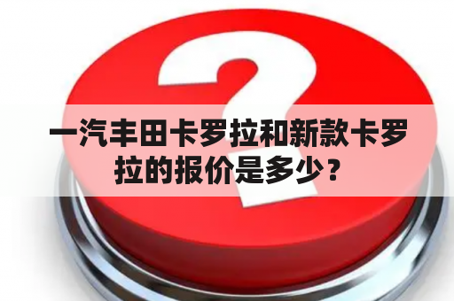 一汽丰田卡罗拉和新款卡罗拉的报价是多少？