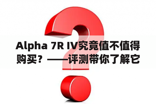 Alpha 7R IV究竟值不值得购买？——评测带你了解它的性能和优缺点 