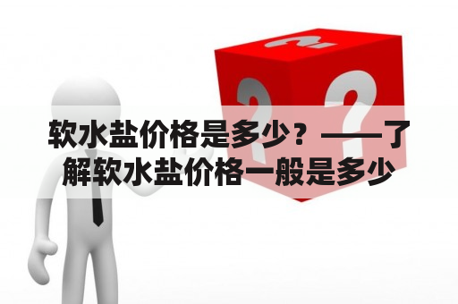 软水盐价格是多少？——了解软水盐价格一般是多少