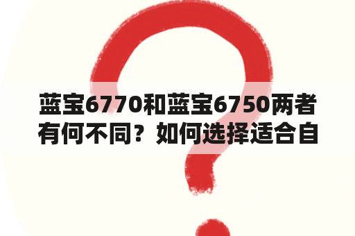 蓝宝6770和蓝宝6750两者有何不同？如何选择适合自己的显卡？