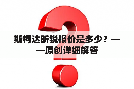 斯柯达昕锐报价是多少？——原创详细解答