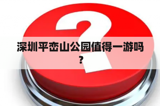 深圳平峦山公园值得一游吗？