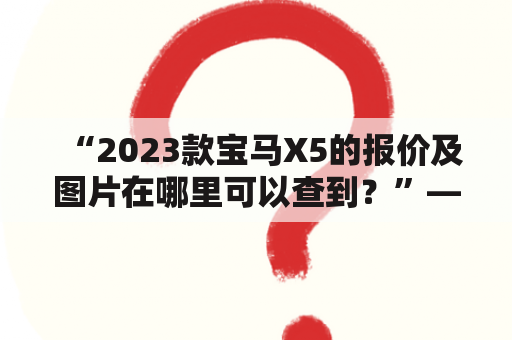 “2023款宝马X5的报价及图片在哪里可以查到？”——这是许多汽车爱好者最近频繁询问的问题。事实上，在线汽车论坛、汽车展会和官方网站上，都可以找到详细的信息。