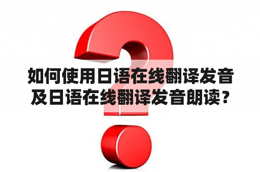 如何使用日语在线翻译发音及日语在线翻译发音朗读？