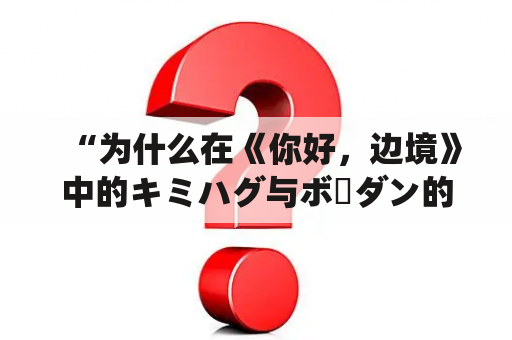 “为什么在《你好，边境》中的キミハグ与ボーダン的关系如此引人注目？”