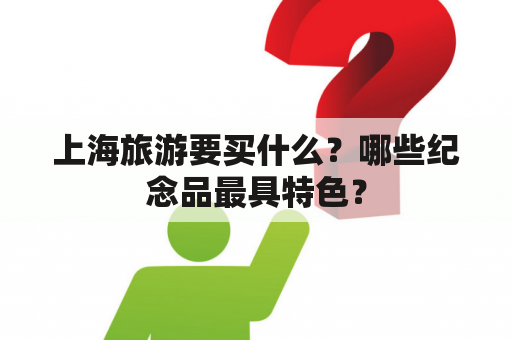 上海旅游要买什么？哪些纪念品最具特色？