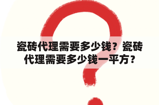 瓷砖代理需要多少钱？瓷砖代理需要多少钱一平方？