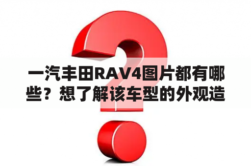 一汽丰田RAV4图片都有哪些？想了解该车型的外观造型怎么样？