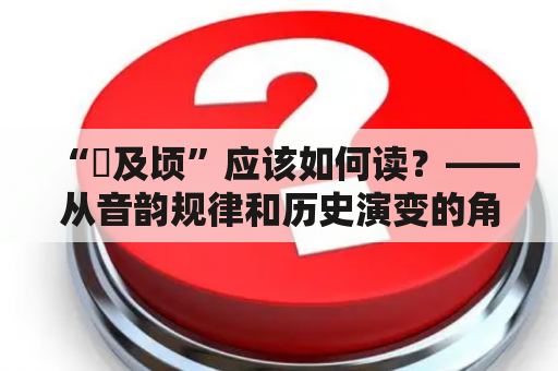 “頃及顷”应该如何读？——从音韵规律和历史演变的角度探讨