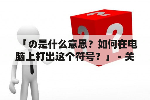 「の是什么意思？如何在电脑上打出这个符号？」 - 关于这个日语符号的疑问