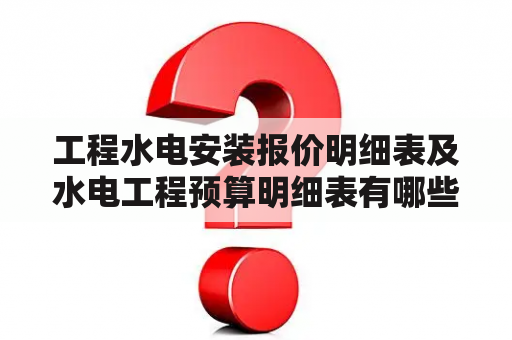 工程水电安装报价明细表及水电工程预算明细表有哪些内容？