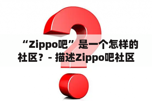 “Zippo吧”是一个怎样的社区？- 描述Zippo吧社区特点及其对用户的吸引力