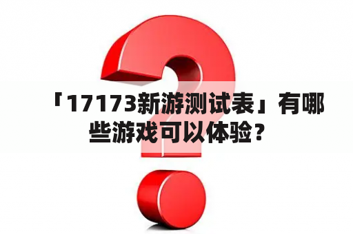 「17173新游测试表」有哪些游戏可以体验？