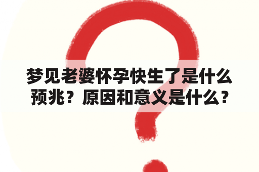 梦见老婆怀孕快生了是什么预兆？原因和意义是什么？