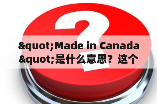 "Made in Canada"是什么意思？这个标签的背后有什么含义？