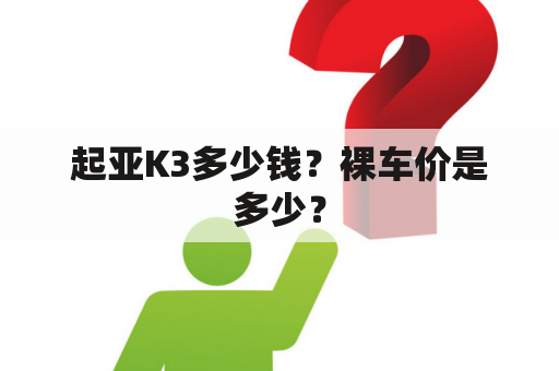 起亚K3多少钱？裸车价是多少？