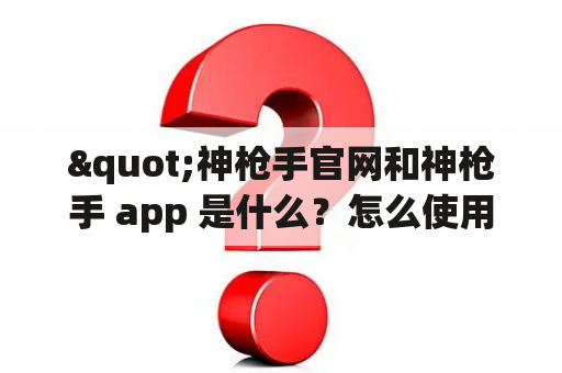 "神枪手官网和神枪手 app 是什么？怎么使用？"