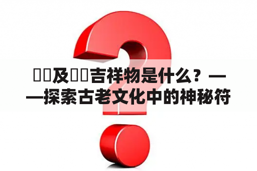 砳砳及砳砳吉祥物是什么？——探索古老文化中的神秘符号和现代吉祥物