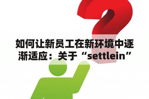 如何让新员工在新环境中逐渐适应：关于“settlein”和“settleinherheart”的探讨