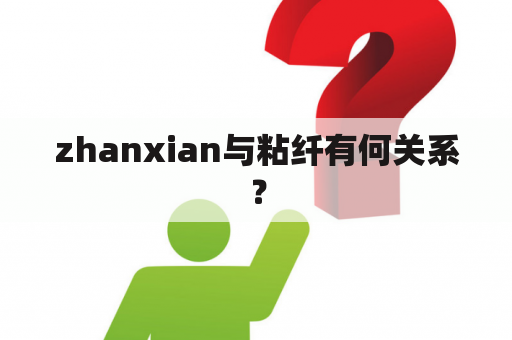 zhanxian与粘纤有何关系？