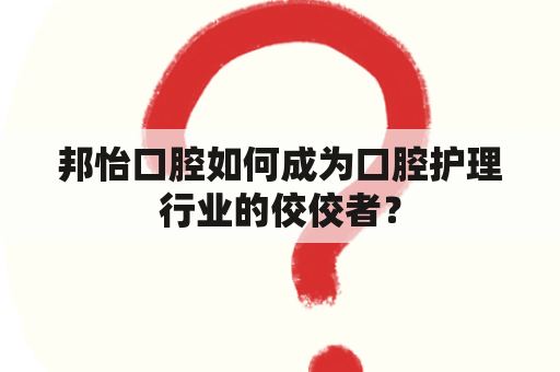 邦怡口腔如何成为口腔护理行业的佼佼者？