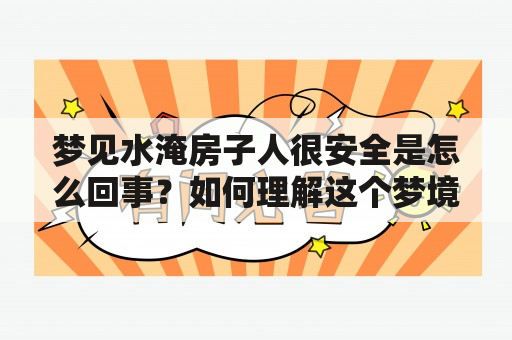 梦见水淹房子人很安全是怎么回事？如何理解这个梦境？如果梦见水淹房子人很安全，该怎么做呢？