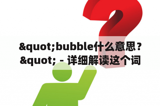 "bubble什么意思？" - 详细解读这个词在英语语境下的含义以及在中文中的对应翻译