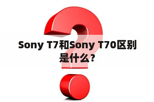 Sony T7和Sony T70区别是什么？