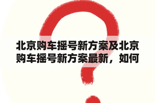 北京购车摇号新方案及北京购车摇号新方案最新，如何参与？