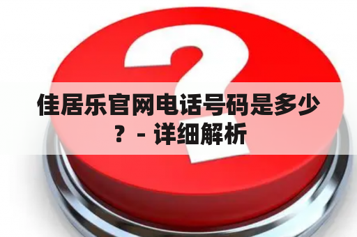 佳居乐官网电话号码是多少？- 详细解析