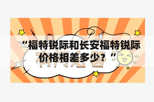 “福特锐际和长安福特锐际价格相差多少？”