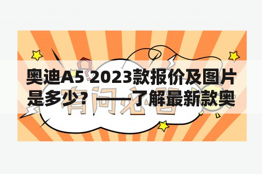 奥迪A5 2023款报价及图片是多少？——了解最新款奥迪A5的报价以及图片