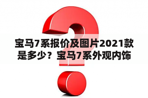 宝马7系报价及图片2021款是多少？宝马7系外观内饰如何？宝马7系性能怎么样？以下是相关详细描述。