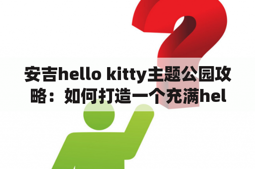 安吉hello kitty主题公园攻略：如何打造一个充满hello kitty元素的梦幻世界？