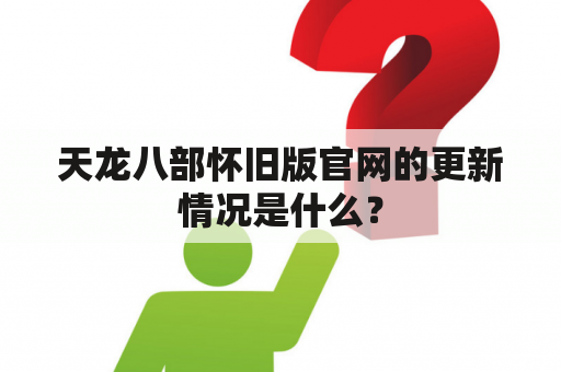 天龙八部怀旧版官网的更新情况是什么？