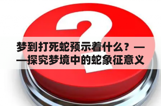 梦到打死蛇预示着什么？——探究梦境中的蛇象征意义