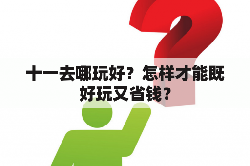 十一去哪玩好？怎样才能既好玩又省钱？