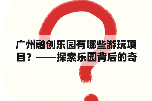 广州融创乐园有哪些游玩项目？——探索乐园背后的奇妙世界