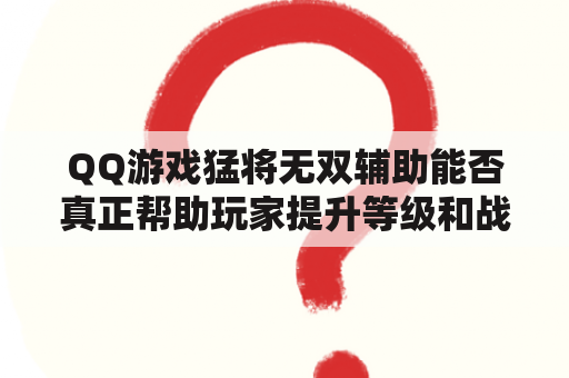 QQ游戏猛将无双辅助能否真正帮助玩家提升等级和战斗力？